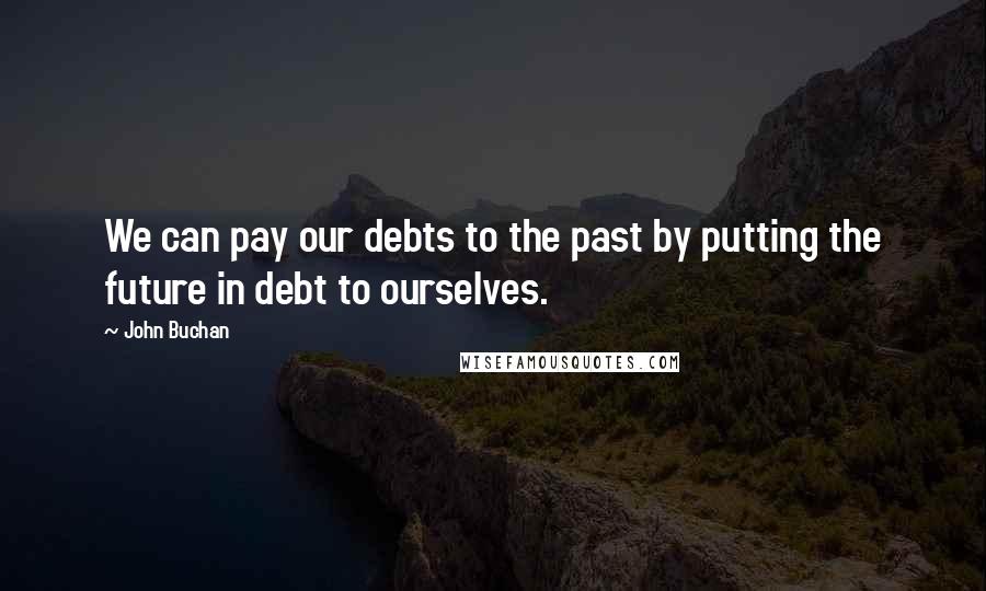 John Buchan Quotes: We can pay our debts to the past by putting the future in debt to ourselves.