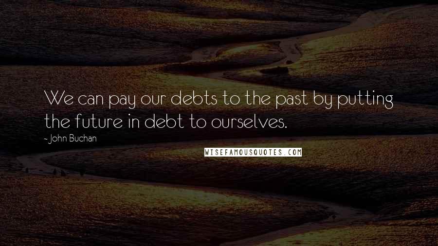 John Buchan Quotes: We can pay our debts to the past by putting the future in debt to ourselves.