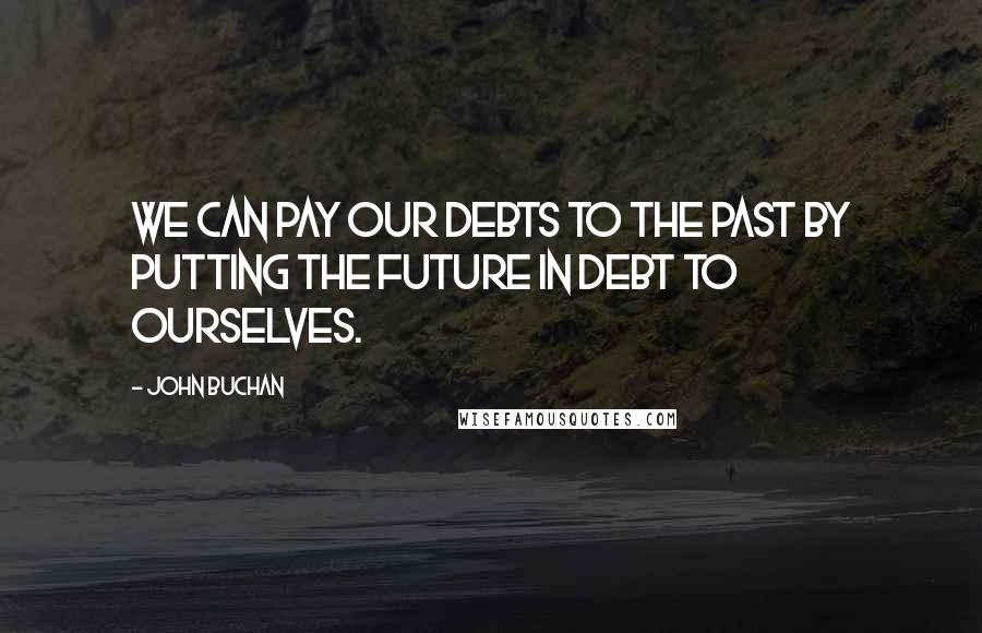 John Buchan Quotes: We can pay our debts to the past by putting the future in debt to ourselves.