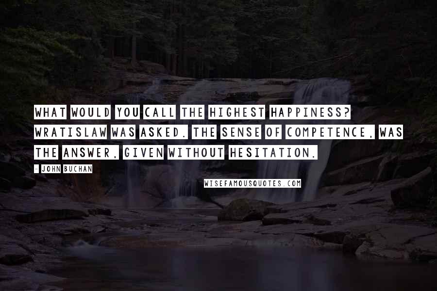 John Buchan Quotes: What would you call the highest happiness? Wratislaw was asked. The sense of competence, was the answer, given without hesitation.