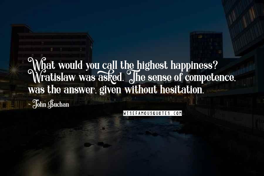 John Buchan Quotes: What would you call the highest happiness? Wratislaw was asked. The sense of competence, was the answer, given without hesitation.