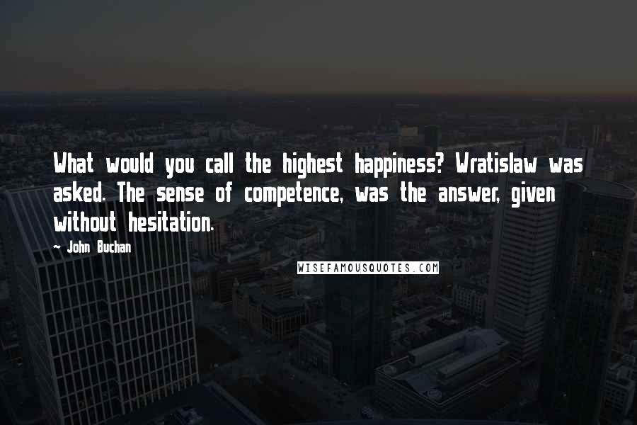 John Buchan Quotes: What would you call the highest happiness? Wratislaw was asked. The sense of competence, was the answer, given without hesitation.