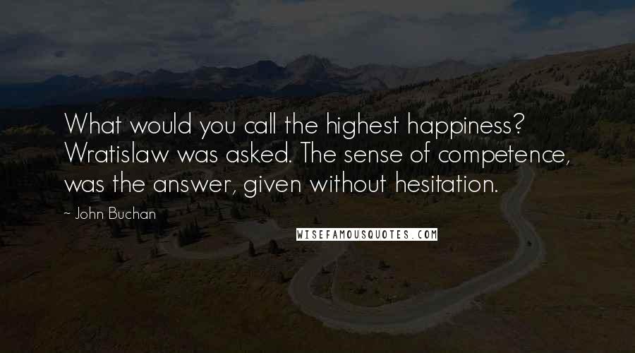 John Buchan Quotes: What would you call the highest happiness? Wratislaw was asked. The sense of competence, was the answer, given without hesitation.