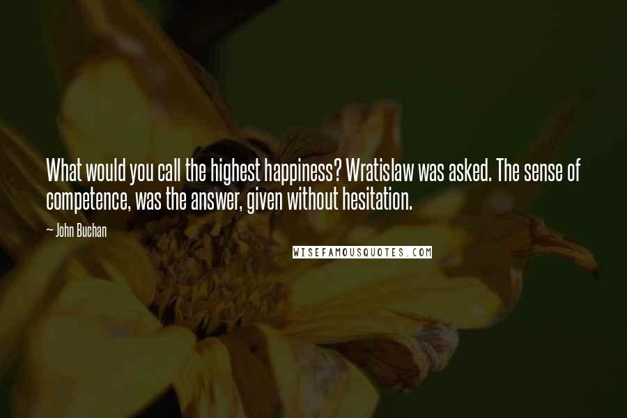 John Buchan Quotes: What would you call the highest happiness? Wratislaw was asked. The sense of competence, was the answer, given without hesitation.