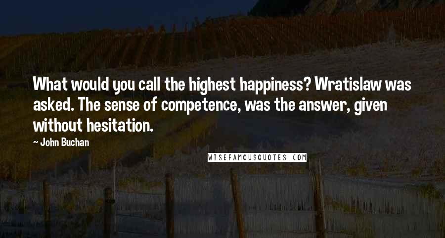 John Buchan Quotes: What would you call the highest happiness? Wratislaw was asked. The sense of competence, was the answer, given without hesitation.