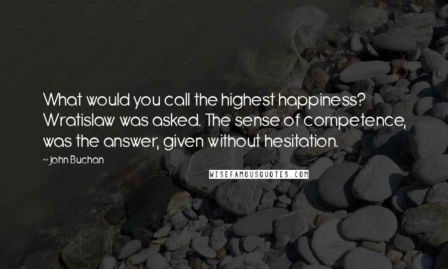 John Buchan Quotes: What would you call the highest happiness? Wratislaw was asked. The sense of competence, was the answer, given without hesitation.