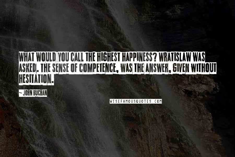 John Buchan Quotes: What would you call the highest happiness? Wratislaw was asked. The sense of competence, was the answer, given without hesitation.