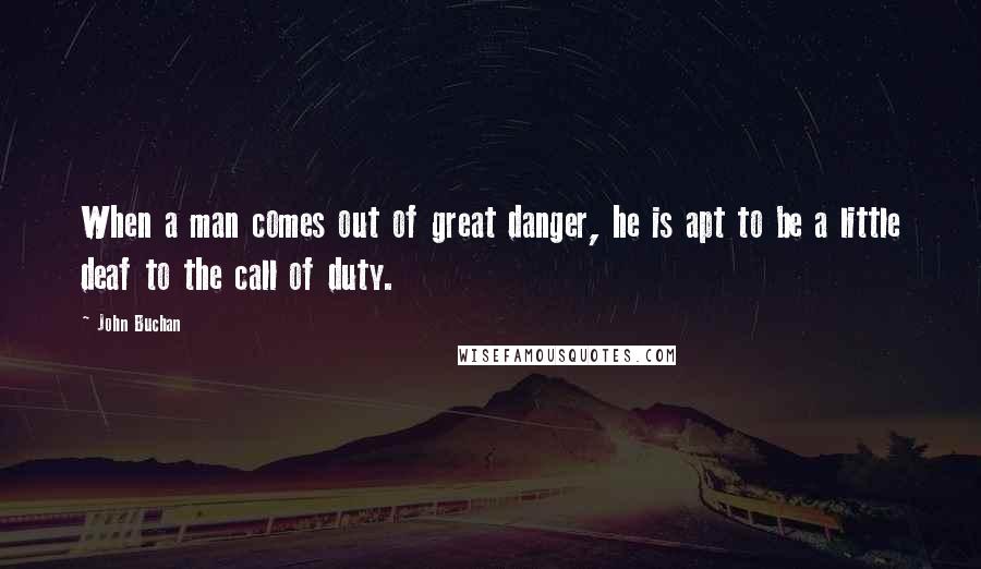 John Buchan Quotes: When a man comes out of great danger, he is apt to be a little deaf to the call of duty.