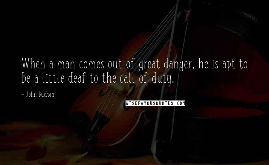 John Buchan Quotes: When a man comes out of great danger, he is apt to be a little deaf to the call of duty.