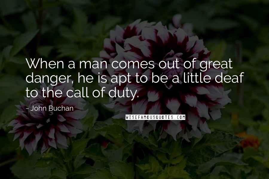 John Buchan Quotes: When a man comes out of great danger, he is apt to be a little deaf to the call of duty.