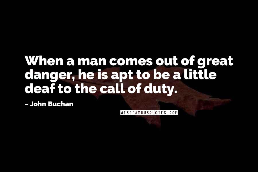 John Buchan Quotes: When a man comes out of great danger, he is apt to be a little deaf to the call of duty.