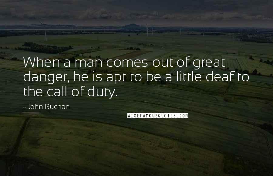 John Buchan Quotes: When a man comes out of great danger, he is apt to be a little deaf to the call of duty.