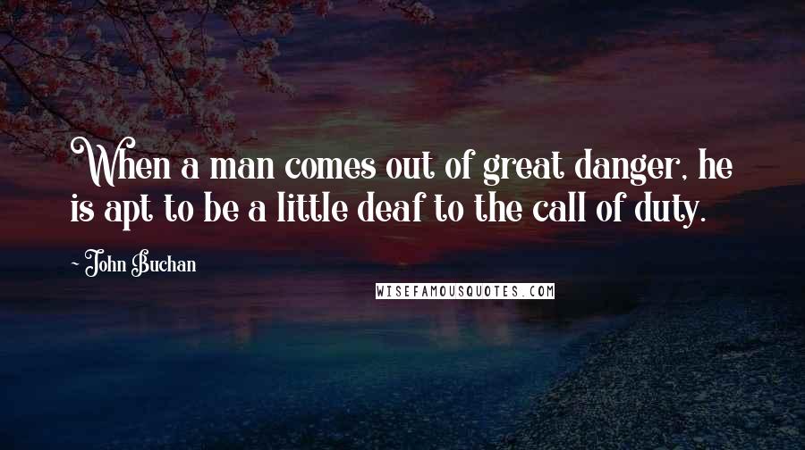 John Buchan Quotes: When a man comes out of great danger, he is apt to be a little deaf to the call of duty.