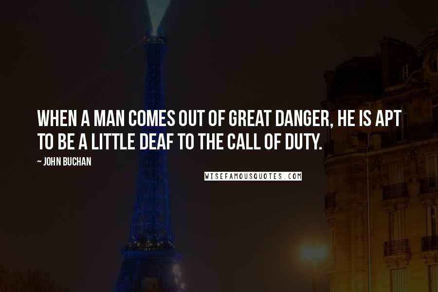 John Buchan Quotes: When a man comes out of great danger, he is apt to be a little deaf to the call of duty.
