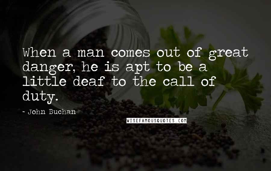 John Buchan Quotes: When a man comes out of great danger, he is apt to be a little deaf to the call of duty.