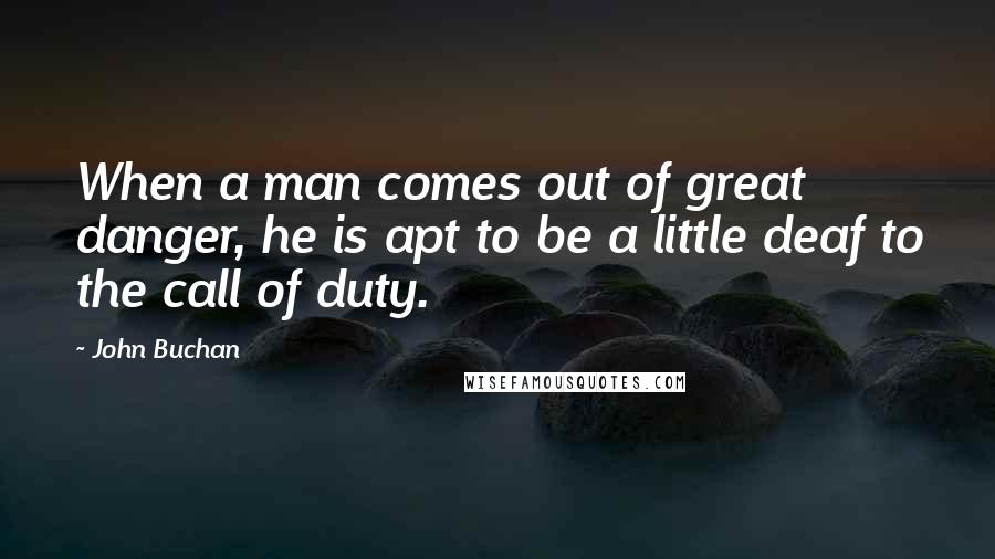 John Buchan Quotes: When a man comes out of great danger, he is apt to be a little deaf to the call of duty.