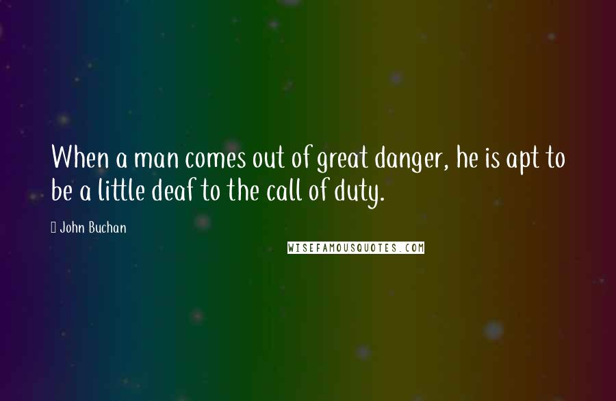 John Buchan Quotes: When a man comes out of great danger, he is apt to be a little deaf to the call of duty.