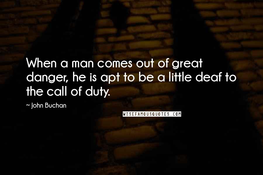John Buchan Quotes: When a man comes out of great danger, he is apt to be a little deaf to the call of duty.