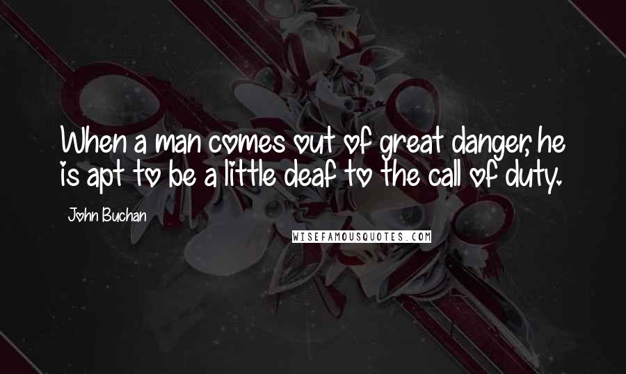 John Buchan Quotes: When a man comes out of great danger, he is apt to be a little deaf to the call of duty.