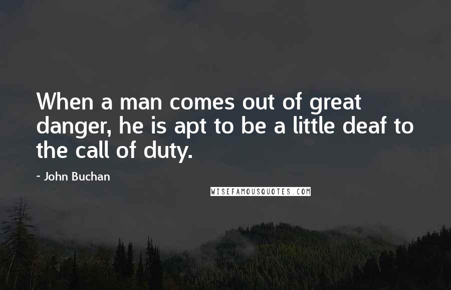 John Buchan Quotes: When a man comes out of great danger, he is apt to be a little deaf to the call of duty.