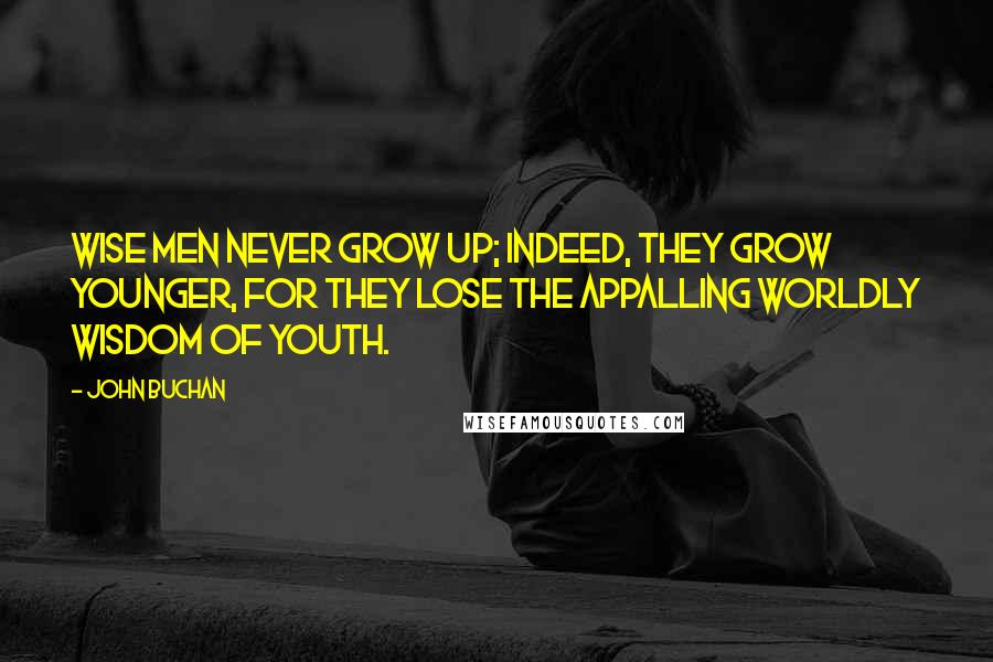 John Buchan Quotes: Wise men never grow up; indeed, they grow younger, for they lose the appalling worldly wisdom of youth.