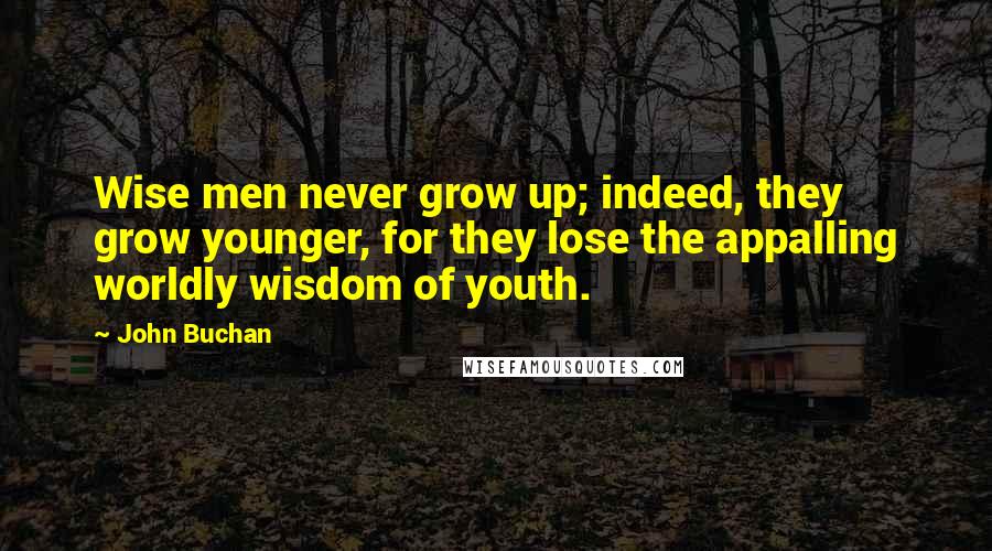 John Buchan Quotes: Wise men never grow up; indeed, they grow younger, for they lose the appalling worldly wisdom of youth.