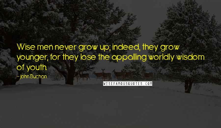 John Buchan Quotes: Wise men never grow up; indeed, they grow younger, for they lose the appalling worldly wisdom of youth.