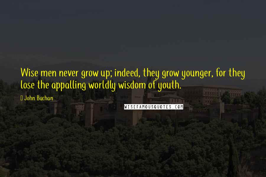 John Buchan Quotes: Wise men never grow up; indeed, they grow younger, for they lose the appalling worldly wisdom of youth.