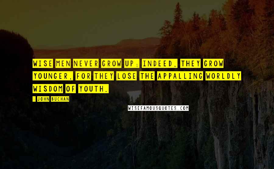 John Buchan Quotes: Wise men never grow up; indeed, they grow younger, for they lose the appalling worldly wisdom of youth.