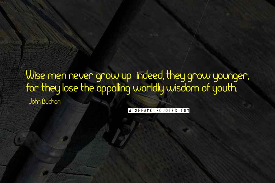 John Buchan Quotes: Wise men never grow up; indeed, they grow younger, for they lose the appalling worldly wisdom of youth.