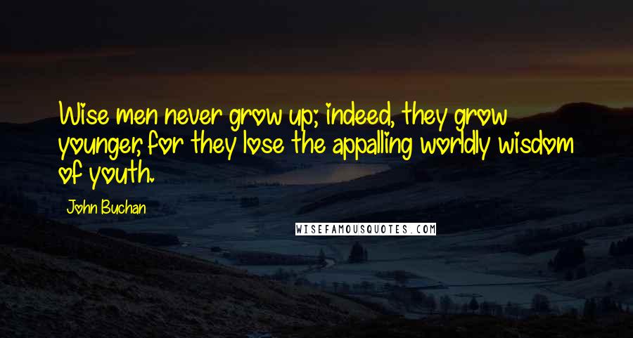 John Buchan Quotes: Wise men never grow up; indeed, they grow younger, for they lose the appalling worldly wisdom of youth.