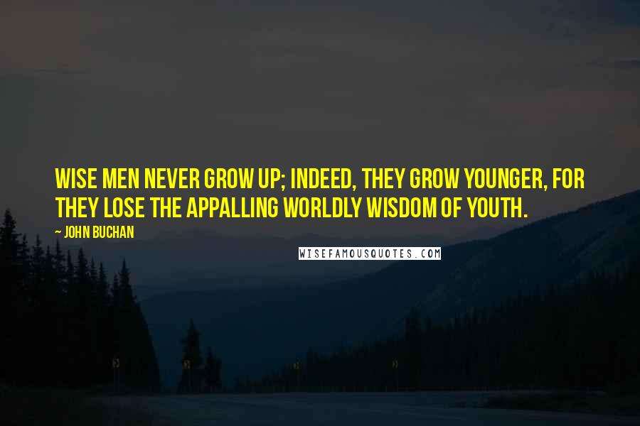 John Buchan Quotes: Wise men never grow up; indeed, they grow younger, for they lose the appalling worldly wisdom of youth.