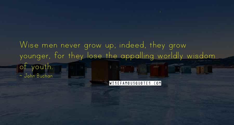 John Buchan Quotes: Wise men never grow up; indeed, they grow younger, for they lose the appalling worldly wisdom of youth.