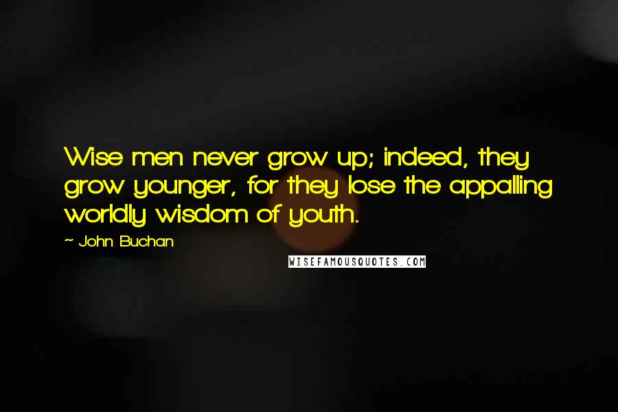 John Buchan Quotes: Wise men never grow up; indeed, they grow younger, for they lose the appalling worldly wisdom of youth.