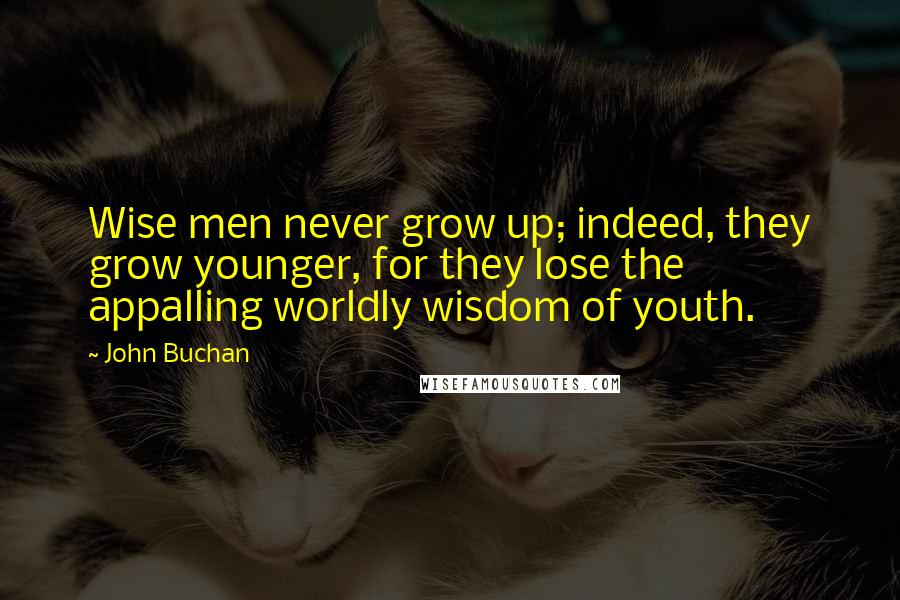 John Buchan Quotes: Wise men never grow up; indeed, they grow younger, for they lose the appalling worldly wisdom of youth.