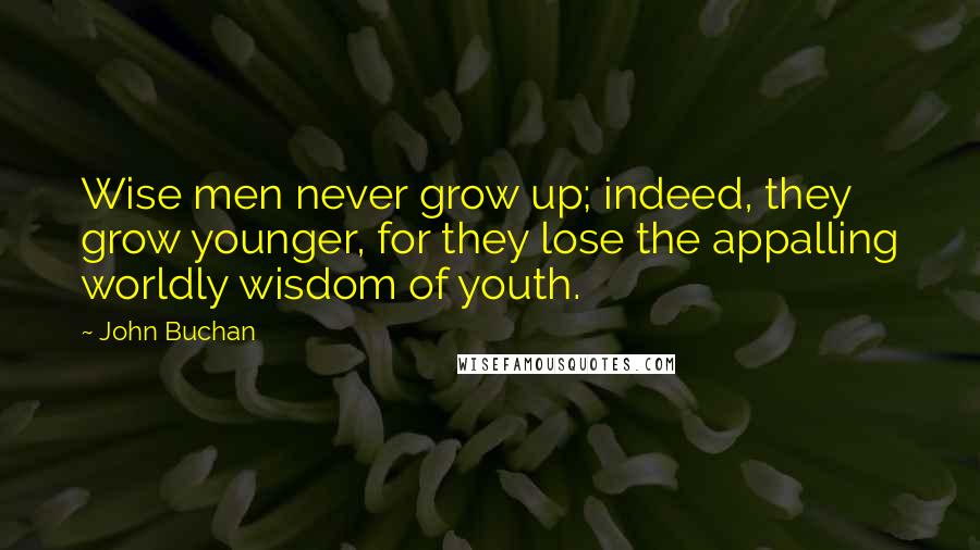 John Buchan Quotes: Wise men never grow up; indeed, they grow younger, for they lose the appalling worldly wisdom of youth.