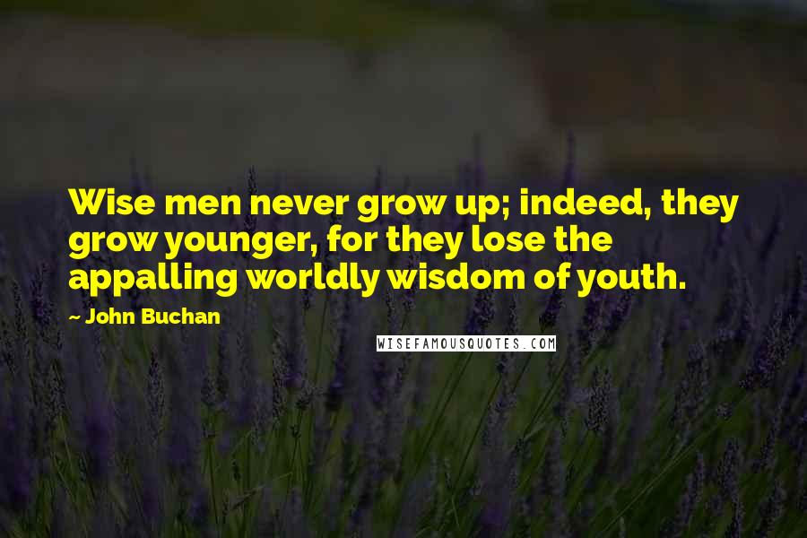 John Buchan Quotes: Wise men never grow up; indeed, they grow younger, for they lose the appalling worldly wisdom of youth.