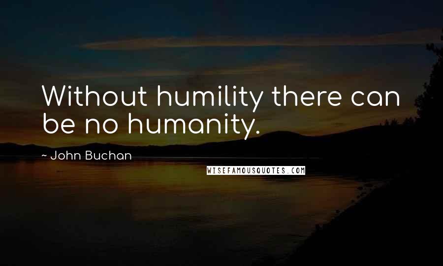 John Buchan Quotes: Without humility there can be no humanity.