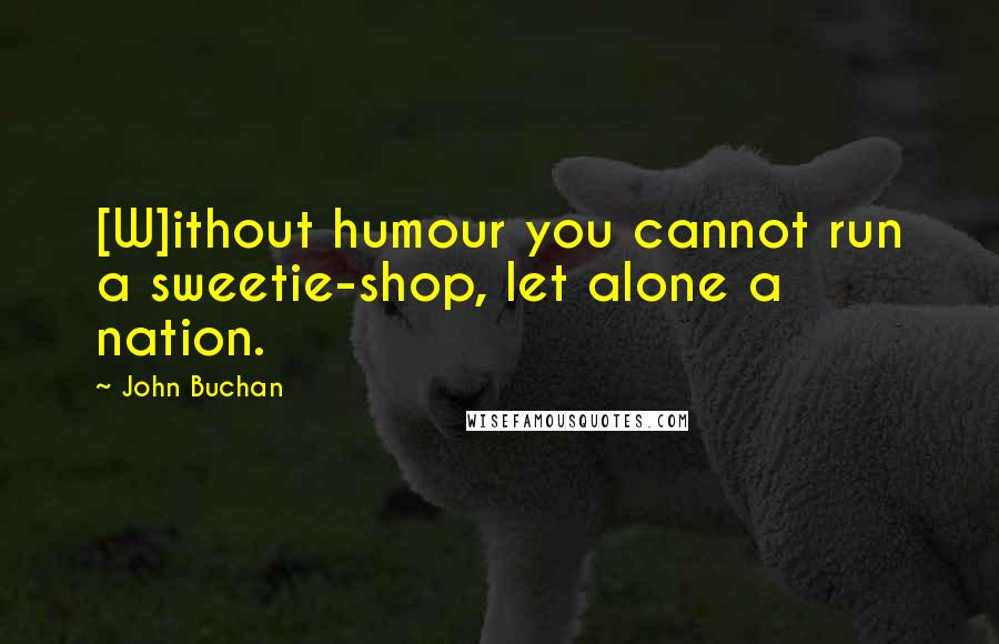 John Buchan Quotes: [W]ithout humour you cannot run a sweetie-shop, let alone a nation.