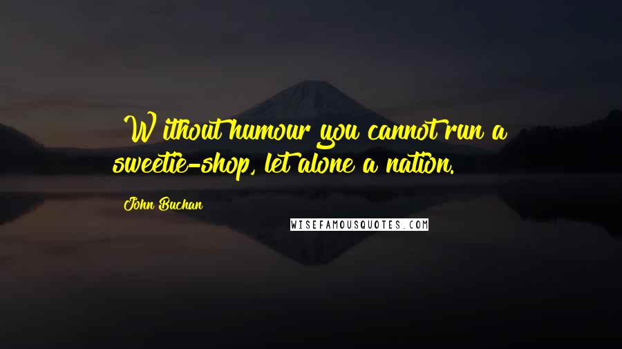 John Buchan Quotes: [W]ithout humour you cannot run a sweetie-shop, let alone a nation.
