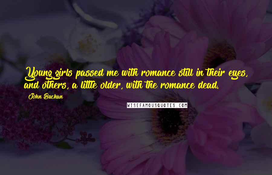 John Buchan Quotes: Young girls passed me with romance still in their eyes, and others, a little older, with the romance dead.