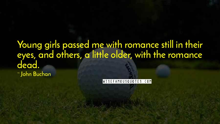 John Buchan Quotes: Young girls passed me with romance still in their eyes, and others, a little older, with the romance dead.