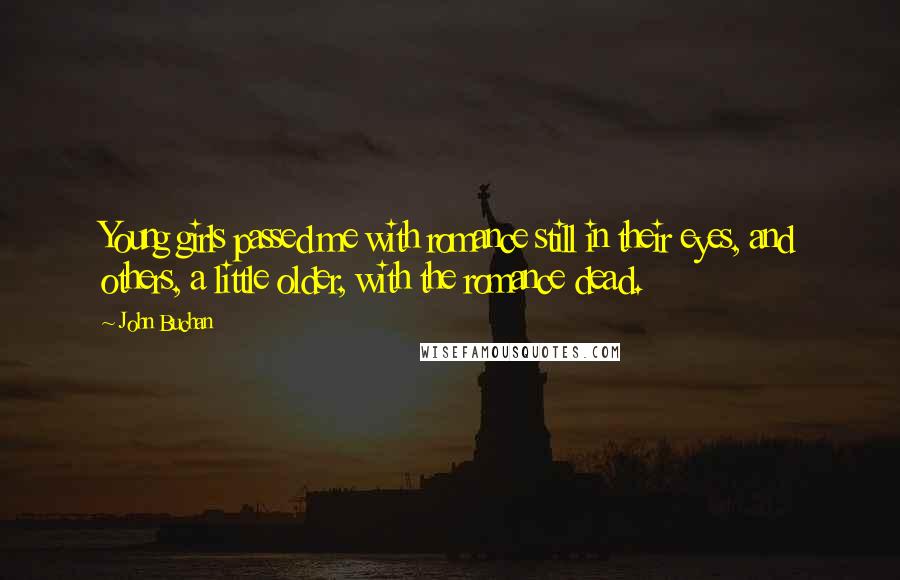 John Buchan Quotes: Young girls passed me with romance still in their eyes, and others, a little older, with the romance dead.