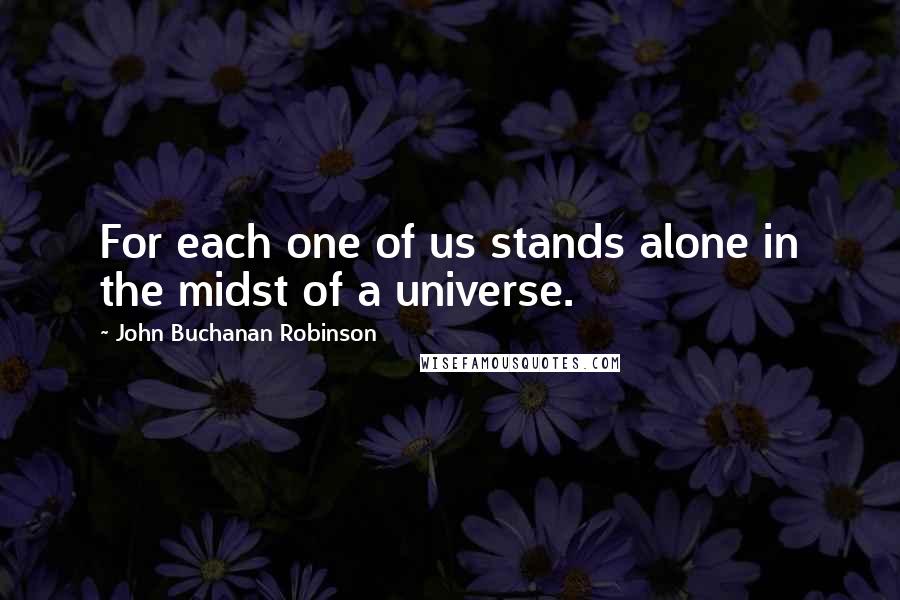 John Buchanan Robinson Quotes: For each one of us stands alone in the midst of a universe.