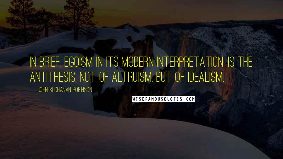 John Buchanan Robinson Quotes: In brief, egoism in its modern interpretation, is the antithesis, not of altruism, but of idealism.