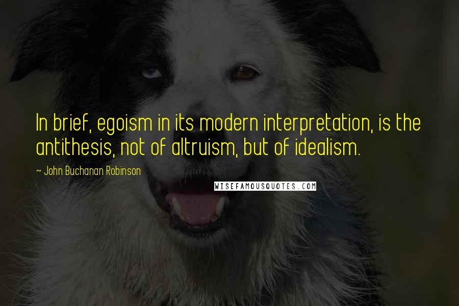 John Buchanan Robinson Quotes: In brief, egoism in its modern interpretation, is the antithesis, not of altruism, but of idealism.