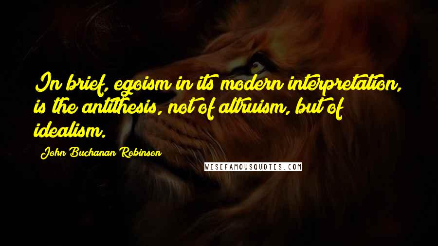 John Buchanan Robinson Quotes: In brief, egoism in its modern interpretation, is the antithesis, not of altruism, but of idealism.