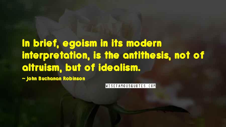 John Buchanan Robinson Quotes: In brief, egoism in its modern interpretation, is the antithesis, not of altruism, but of idealism.