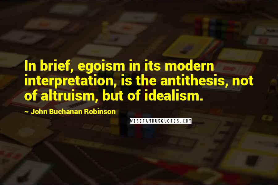 John Buchanan Robinson Quotes: In brief, egoism in its modern interpretation, is the antithesis, not of altruism, but of idealism.