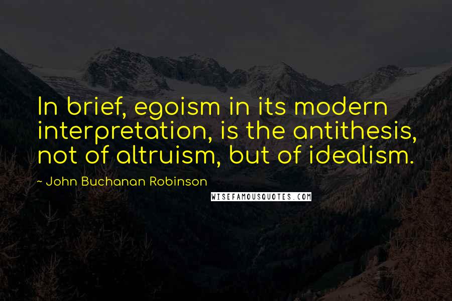 John Buchanan Robinson Quotes: In brief, egoism in its modern interpretation, is the antithesis, not of altruism, but of idealism.